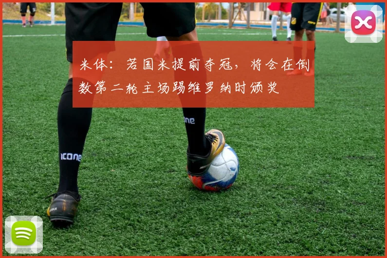 米体：若国米提前夺冠，将会在倒数第二轮主场踢维罗纳时颁奖