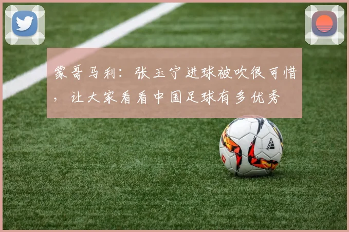 蒙哥马利：张玉宁进球被吹很可惜，让大家看看中国足球有多优秀