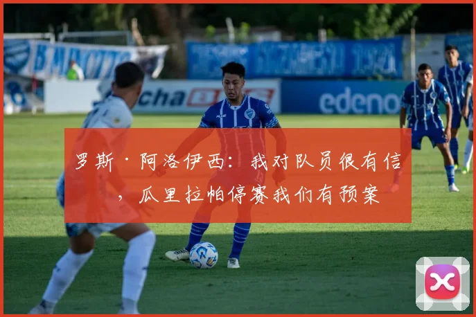 罗斯·阿洛伊西：我对队员很有信心，瓜里拉帕停赛我们有预案