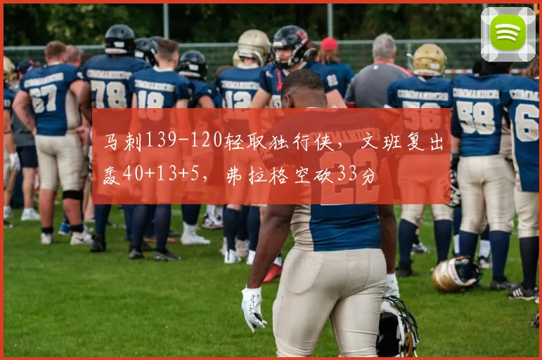 马刺139-120轻取独行侠，文班复出轰40+13+5，弗拉格空砍33分